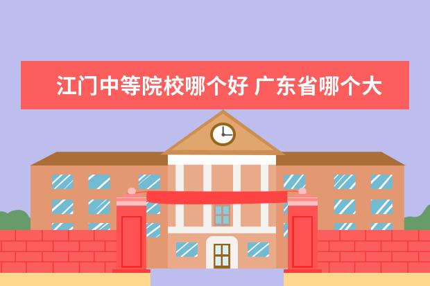 江门中等院校哪个好 广东省哪个大专学院计算机专业比较好的?