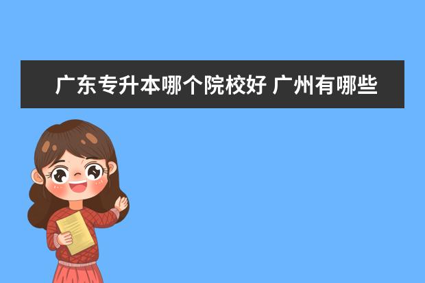 广东专升本哪个院校好 广州有哪些全日制专升本的院校?