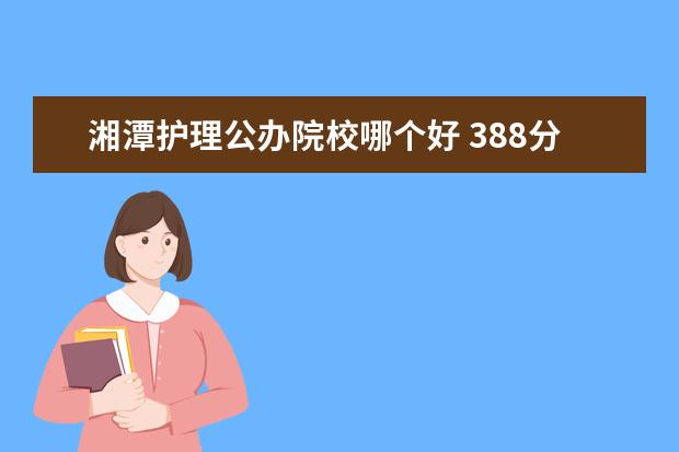 湘潭护理公办院校哪个好 388分能上哪些大学