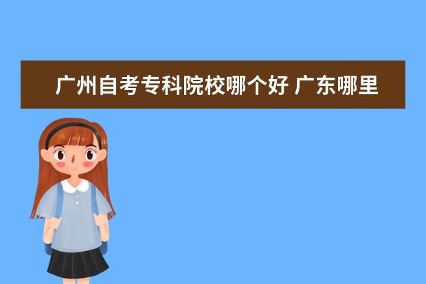 广州自考专科院校哪个好 广东哪里读自考最好?