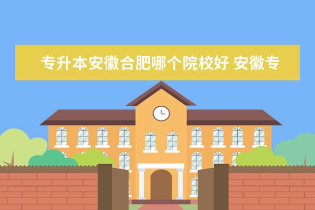 专升本安徽合肥哪个院校好 安徽专升本考试哪个学校比较好考