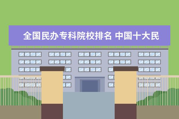 全国民办专科院校排名 中国十大民办大学排名