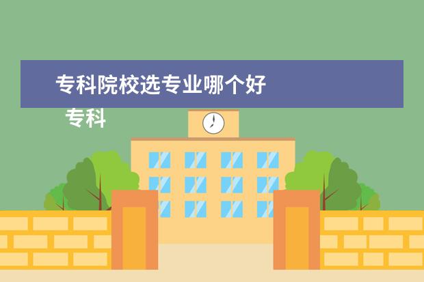 专科院校选专业哪个好 
  专科大学有哪些专业可以选择