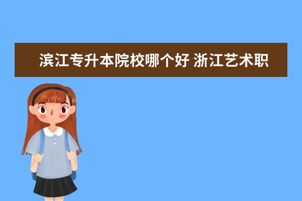 滨江专升本院校哪个好 浙江艺术职业学院能不能专升本