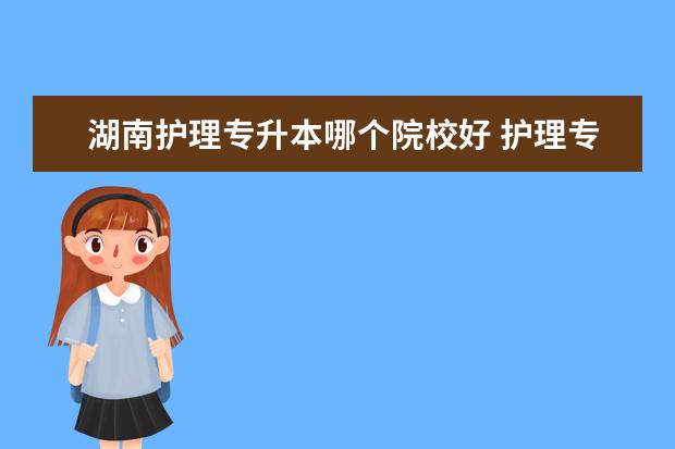 湖南护理专升本哪个院校好 护理专业专升本可以考那些学校?