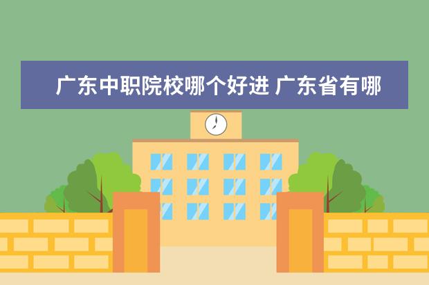 广东中职院校哪个好进 广东省有哪些好点的中职学校,可以推荐一下的吗 - 百...