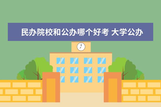 民办院校和公办哪个好考 大学公办好还是民办好?