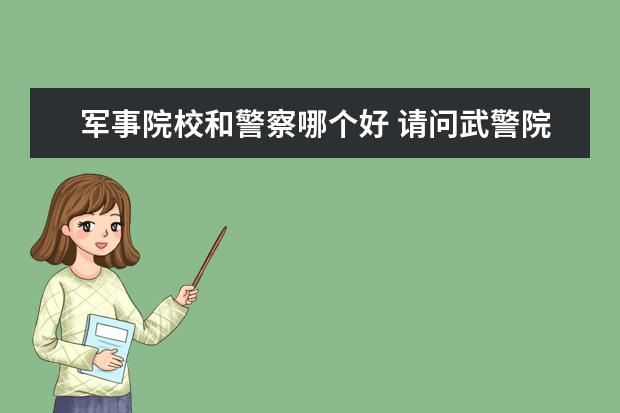 军事院校和警察哪个好 请问武警院校和军校有什么区别,待遇是不是一样的? -...