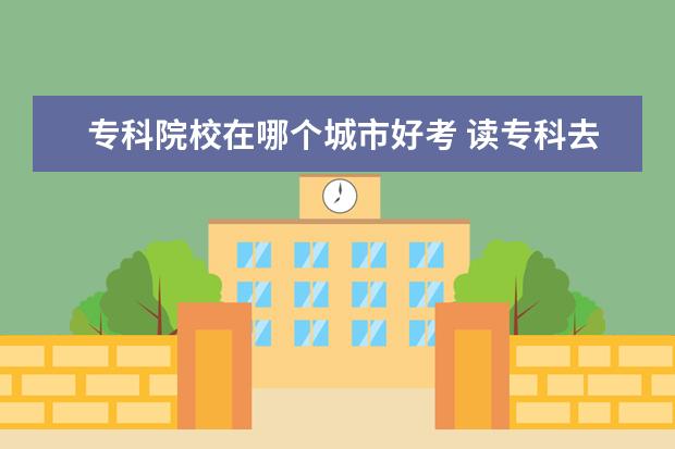 专科院校在哪个城市好考 读专科去外省好还是在本省??