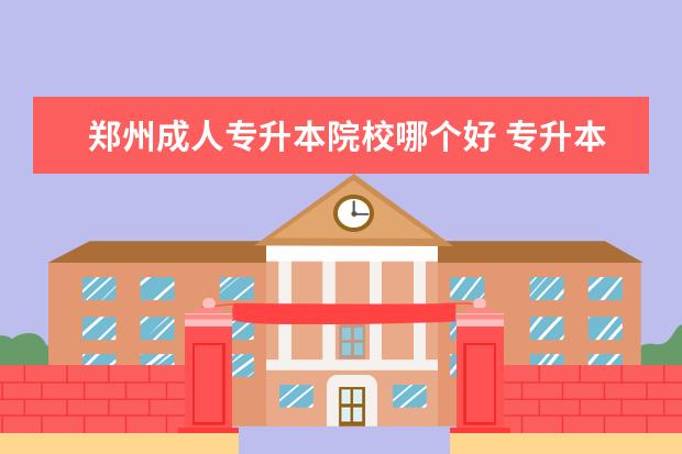 郑州成人专升本院校哪个好 专升本河南报哪个学校?