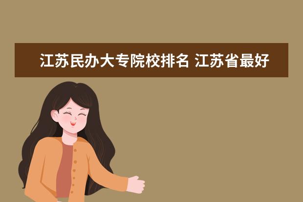 江蘇民辦大專院校排名 江蘇省最好的公辦大專有哪些(急急!!!)