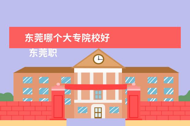 东莞哪个大专院校好 
  东莞职业技术学院