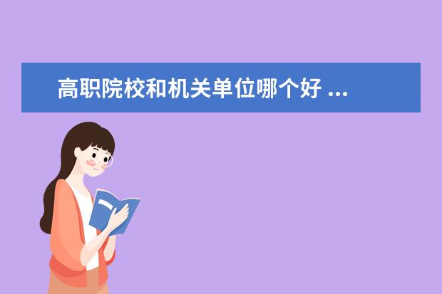 高职院校和机关单位哪个好 ...与武汉交通职业技术学院是不是一个学校?哪个好些...