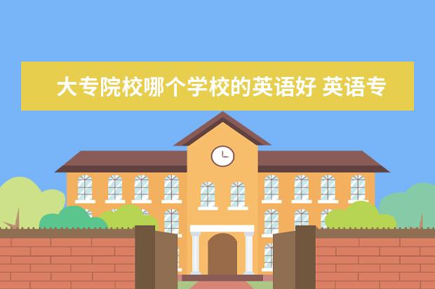 大专院校哪个学校的英语好 英语专业专科院校排名?