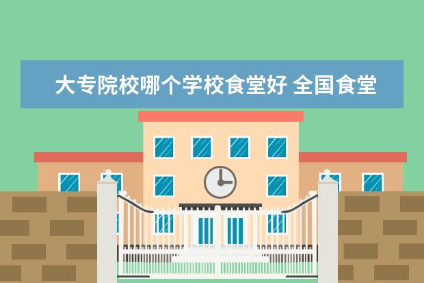 大专院校哪个学校食堂好 全国食堂最好的大专