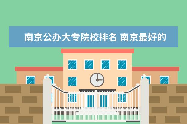 南京公办大专院校排名 南京最好的大专学校排名