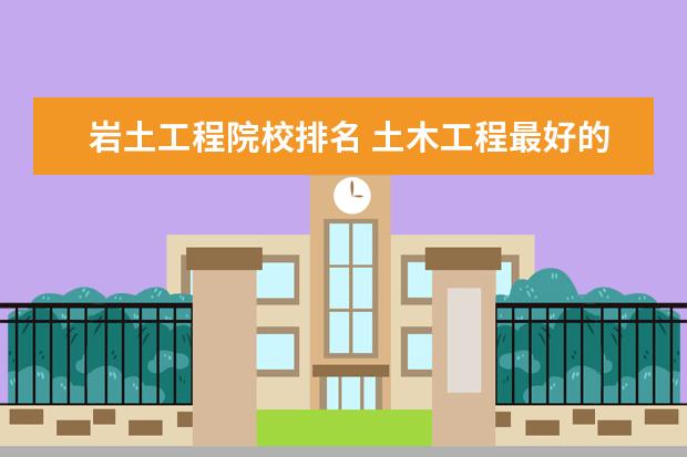 巖土工程院校排名 土木工程最好的十所大學是哪些?