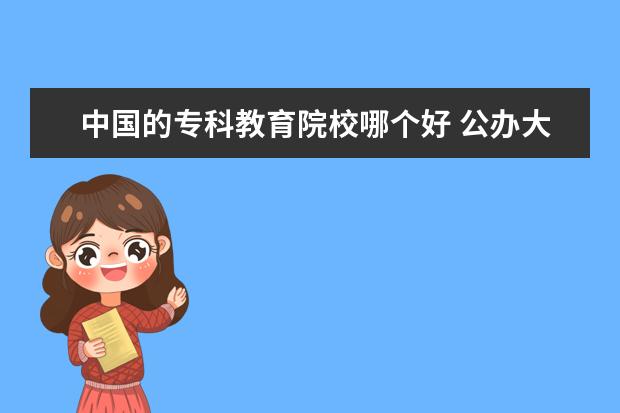 中国的专科教育院校哪个好 公办大专院校哪个最好