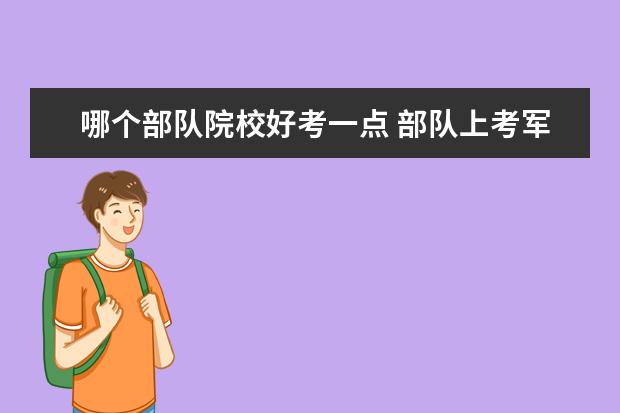 哪个部队院校好考一点 部队上考军校难吗?都要考什么?多少分?