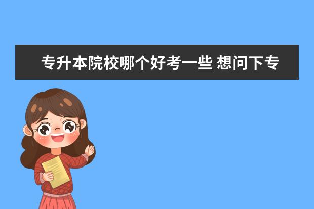 专升本院校哪个好考一些 想问下专升本的院校哪些比较容易考?(刚注册的,只有2...