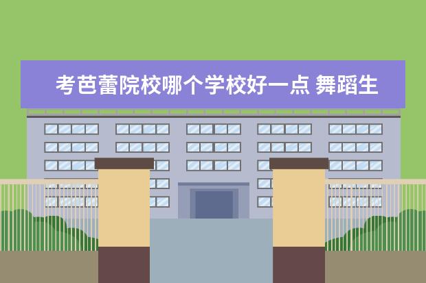 考芭蕾院校哪个学校好一点 舞蹈生可以考什么大学 哪个好