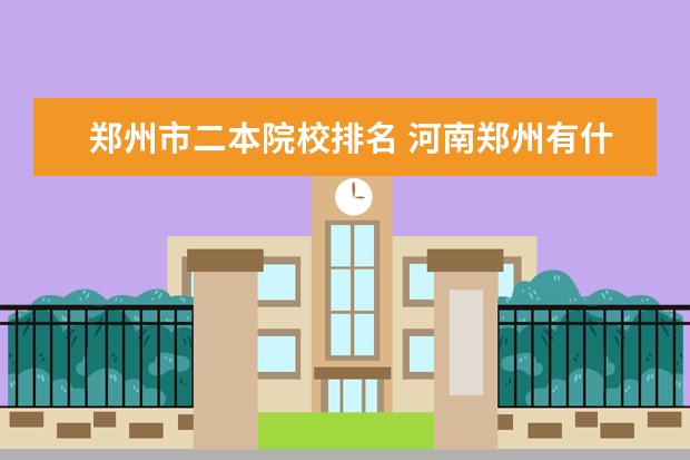 郑州市二本院校排名 河南郑州有什么好的二本大学