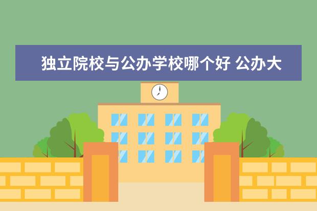 独立院校与公办学校哪个好 公办大学和独立学院与民办大学哪个好