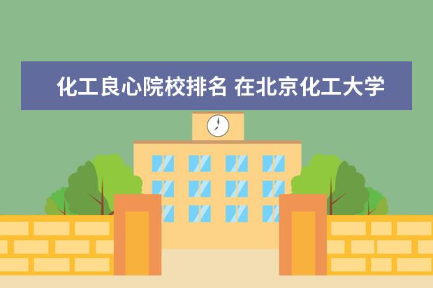 化工良心院校排名 在北京化工大學(xué)就讀是一種怎樣的感覺(jué)?