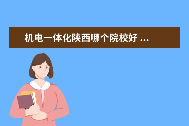 機(jī)電一體化陜西哪個院校好 ...機(jī)電一體化專業(yè)可以報考陜西省哪些好的本科院校?...