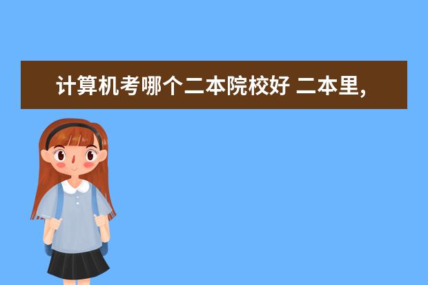 计算机考哪个二本院校好 二本里,计算机专业好的大学有哪些?