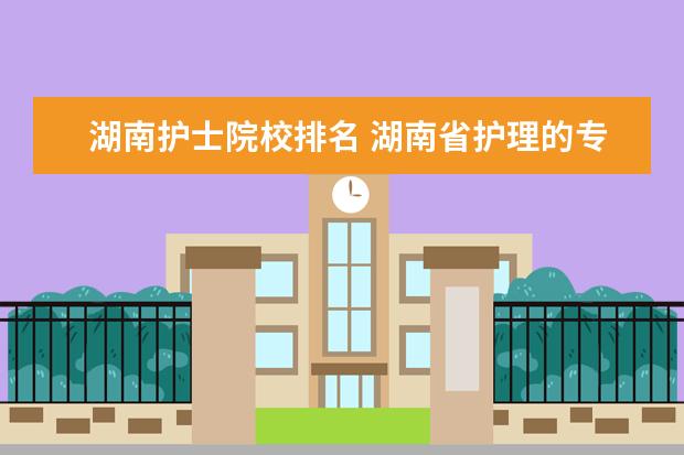 湖南护士院校排名 湖南省护理的专科学校排名