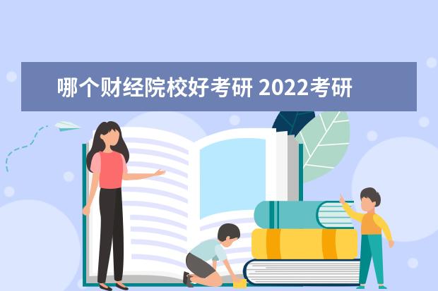 哪个财经院校好考研 2022考研财经类大学有哪些性价比高的院校?