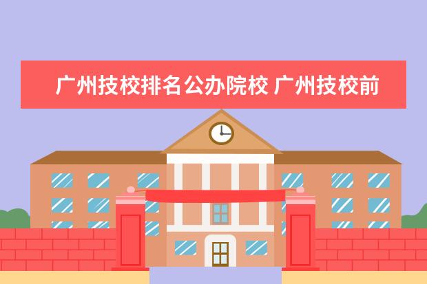 廣州技校排名公辦院校 廣州技校前十名