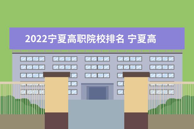 2022寧夏高職院校排名 寧夏高職擴招2022年新政策