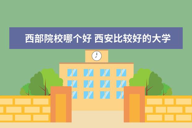 西部院校哪个好 西安比较好的大学有哪些?