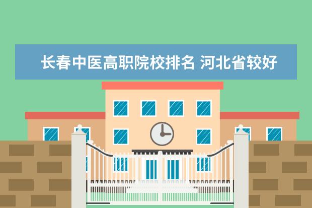 长春中医高职院校排名 河北省较好的专科医学院校排名