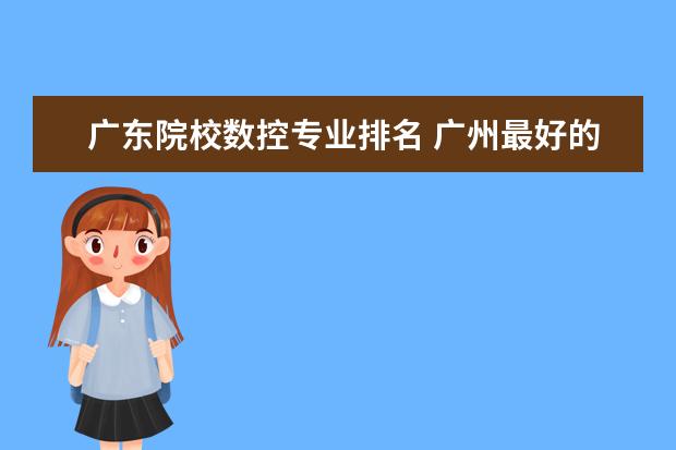 广东院校数控专业排名 广州最好的十间职业学校。分别是学什么的。 - 百度...