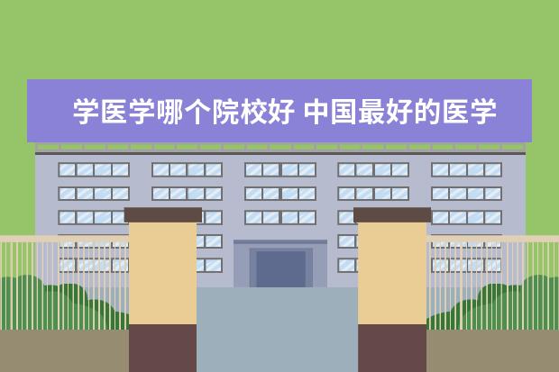 学医学哪个院校好 中国最好的医学院校大学排名