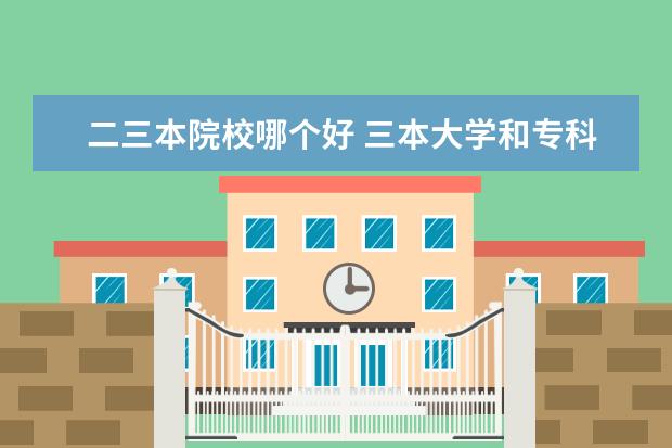 二三本院校哪个好 三本大学和专科学校到底哪个好呢?