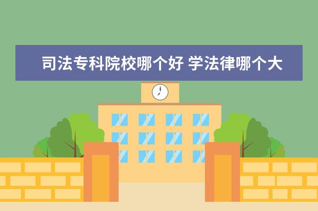 司法专科院校哪个好 学法律哪个大学好?