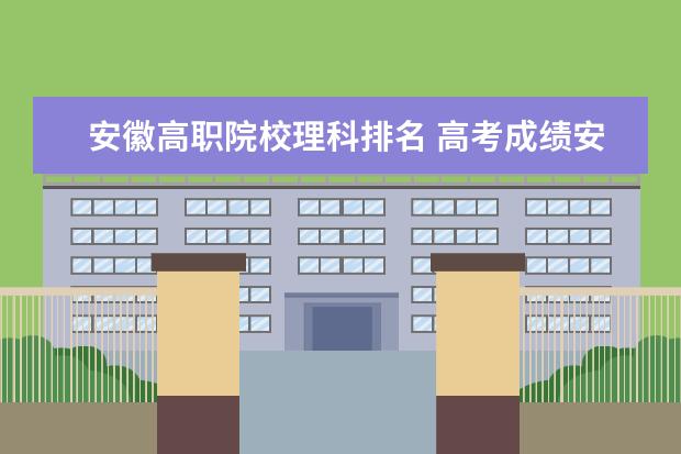 安徽高職院校理科排名 高考成績安徽省排名六七千名的能上哪些學校 - 百度...