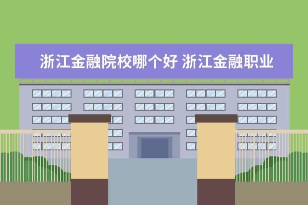 浙江金融院校哪个好 浙江金融职业学院好不好的?