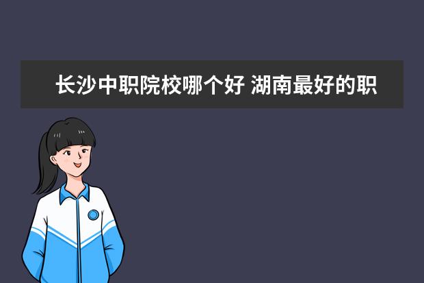 长沙中职院校哪个好 湖南最好的职业学校是哪个?