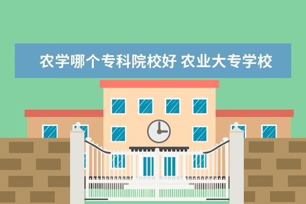 农学哪个专科院校好 农业大专学校有哪些