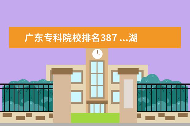 广东专科院校排名387 ...湖南2011届(文科)376分可以填报哪些好的专科? 想...