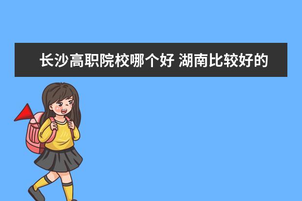 长沙高职院校哪个好 湖南比较好的职业学校?