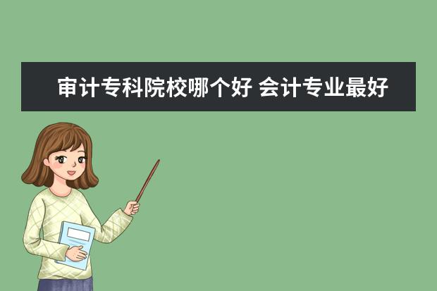 审计专科院校哪个好 会计专业最好的专科学校