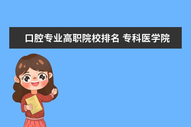 口腔专业高职院校排名 专科医学院校排名全国的。