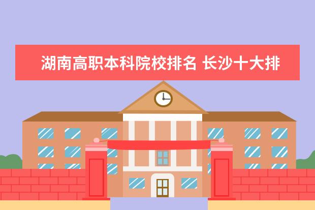 湖南高职本科院校排名 长沙十大排名职业学校有哪些?