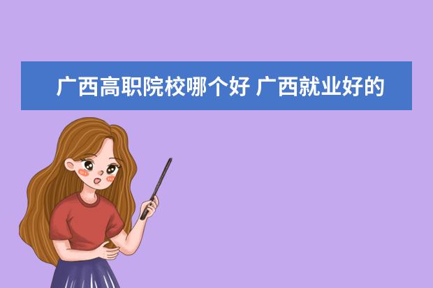 广西高职院校哪个好 广西就业好的大学有哪些?